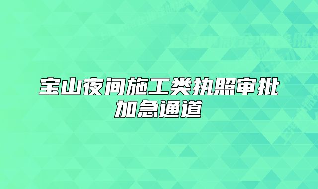寶山夜間施工類(lèi)執(zhí)照審批加急通道