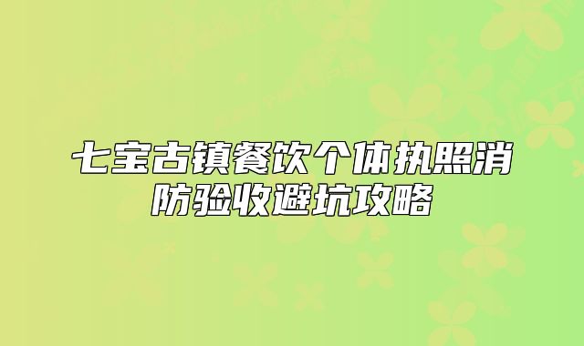 七寶古鎮(zhèn)餐飲個(gè)體執(zhí)照消防驗(yàn)收避坑攻略
