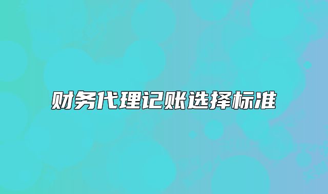 財(cái)務(wù)代理記賬選擇標(biāo)準(zhǔn)