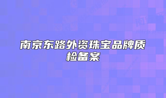 南京東路外資珠寶品牌質(zhì)檢備案