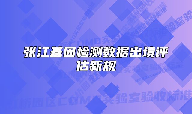 張江基因檢測數(shù)據(jù)出境評估新規(guī)