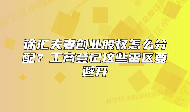 徐匯夫妻創(chuàng)業(yè)股權(quán)怎么分配？工商登記這些雷區(qū)要避開