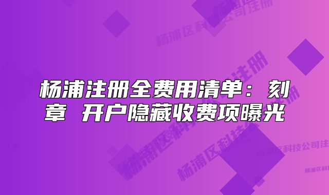 楊浦注冊全費用清單：刻章 開戶隱藏收費項曝光