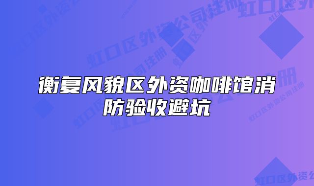 衡復(fù)風(fēng)貌區(qū)外資咖啡館消防驗(yàn)收避坑