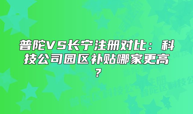 普陀VS長(zhǎng)寧注冊(cè)對(duì)比：科技公司園區(qū)補(bǔ)貼哪家更高？