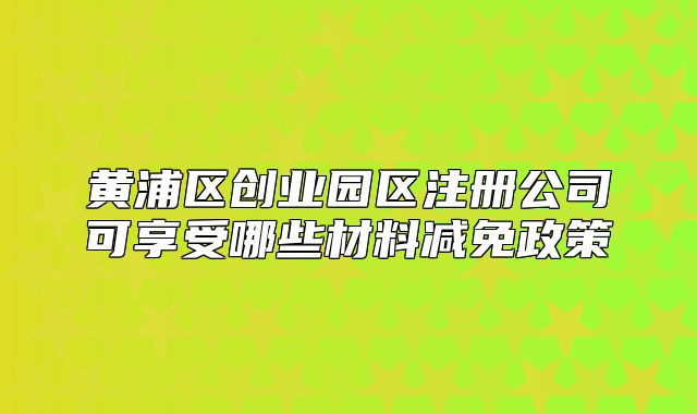 黃浦區(qū)創(chuàng)業(yè)園區(qū)注冊公司可享受哪些材料減免政策