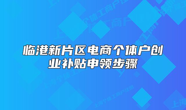 臨港新片區(qū)電商個(gè)體戶創(chuàng)業(yè)補(bǔ)貼申領(lǐng)步驟
