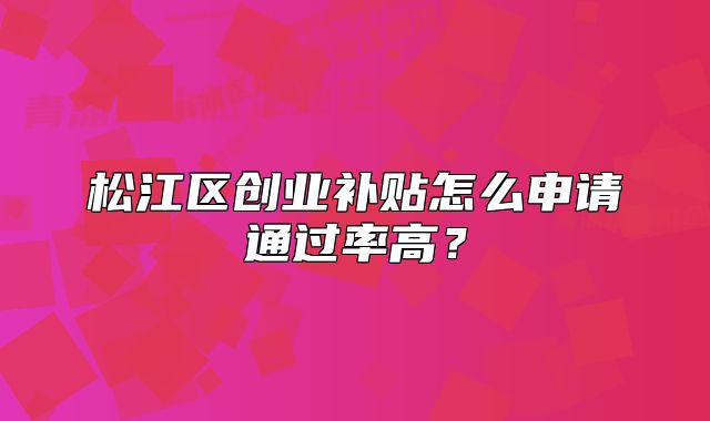 松江區(qū)創(chuàng)業(yè)補(bǔ)貼怎么申請(qǐng)通過率高？