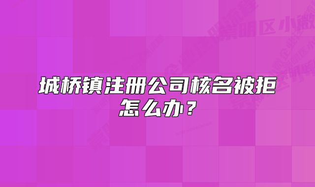 城橋鎮(zhèn)注冊(cè)公司核名被拒怎么辦？