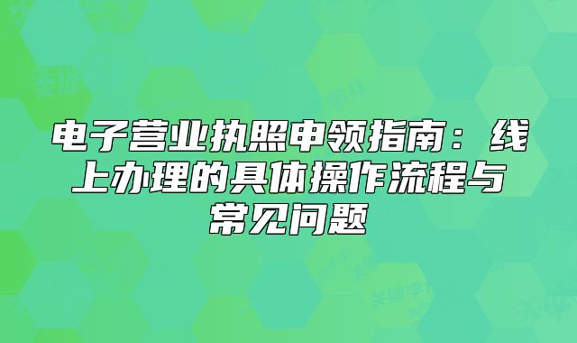 電子營業(yè)執(zhí)照申領(lǐng)指南：線上辦理的具體操作流程與常見問題