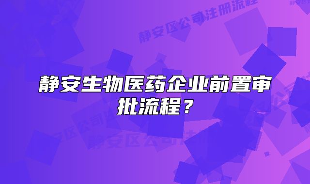 靜安生物醫(yī)藥企業(yè)前置審批流程？
