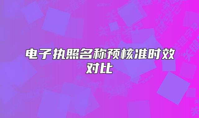 電子執(zhí)照名稱預(yù)核準(zhǔn)時(shí)效對(duì)比