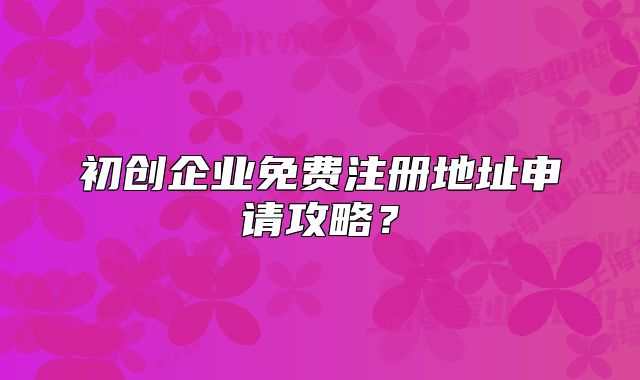 初創(chuàng)企業(yè)免費注冊地址申請攻略？