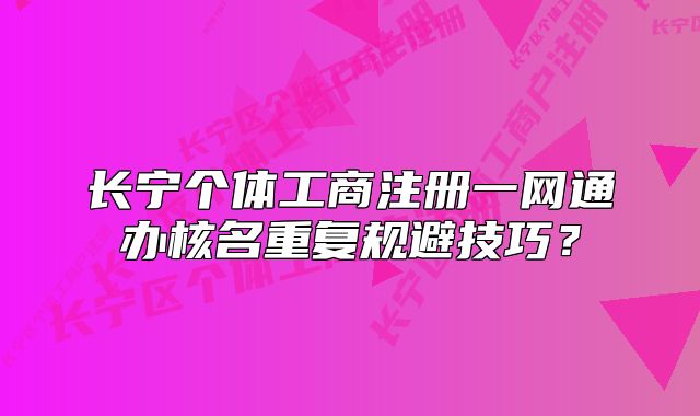 長寧個體工商注冊一網(wǎng)通辦核名重復規(guī)避技巧？