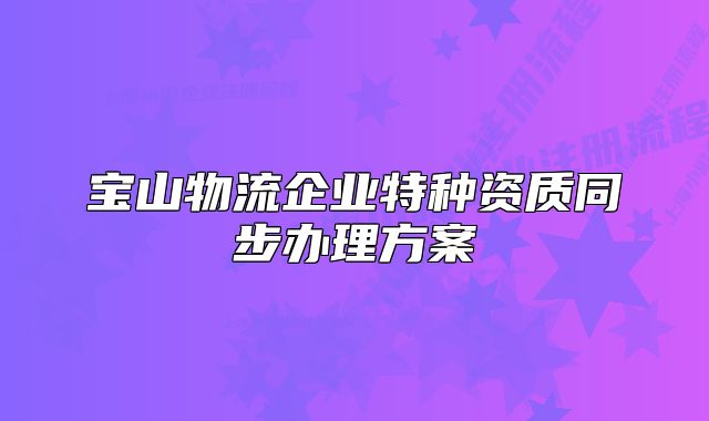 寶山物流企業(yè)特種資質(zhì)同步辦理方案