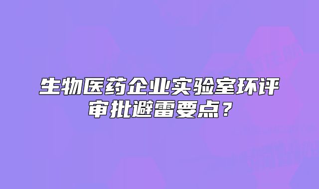 生物醫(yī)藥企業(yè)實(shí)驗(yàn)室環(huán)評(píng)審批避雷要點(diǎn)？