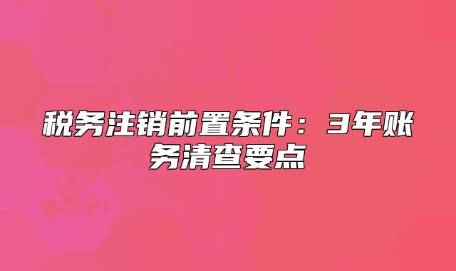 稅務(wù)注銷前置條件：3年賬務(wù)清查要點(diǎn)
