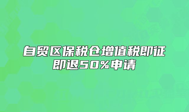 自貿(mào)區(qū)保稅倉增值稅即征即退50%申請