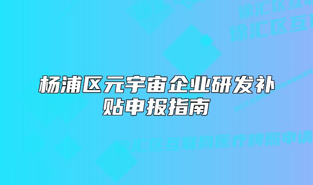 楊浦區(qū)元宇宙企業(yè)研發(fā)補(bǔ)貼申報(bào)指南