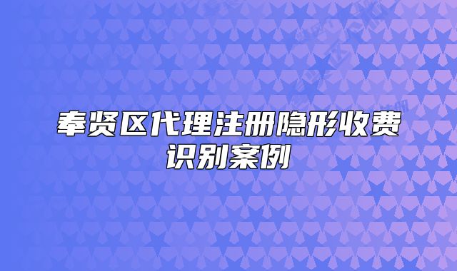 奉賢區(qū)代理注冊(cè)隱形收費(fèi)識(shí)別案例