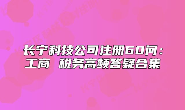 長寧科技公司注冊60問：工商 稅務(wù)高頻答疑合集