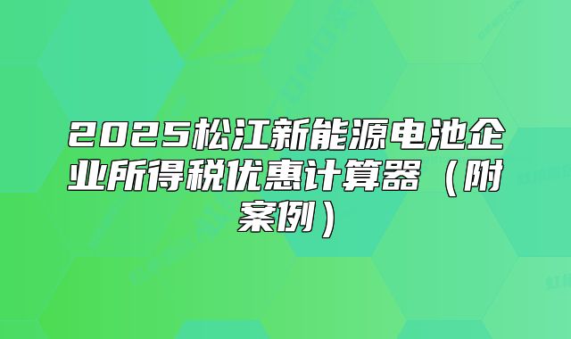 2025松江新能源電池企業(yè)所得稅優(yōu)惠計(jì)算器（附案例）