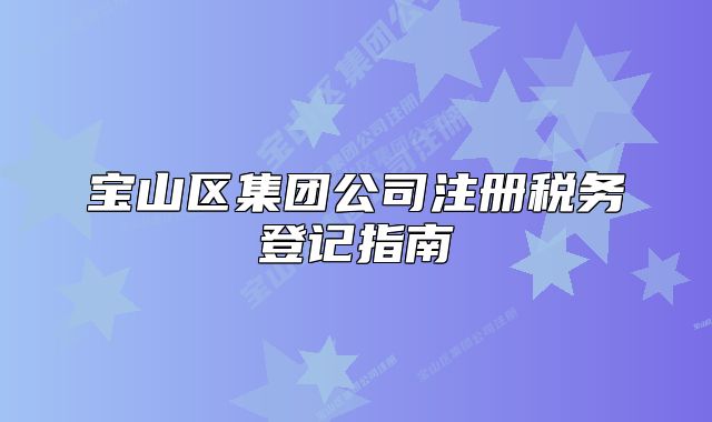 寶山區(qū)集團(tuán)公司注冊(cè)稅務(wù)登記指南
