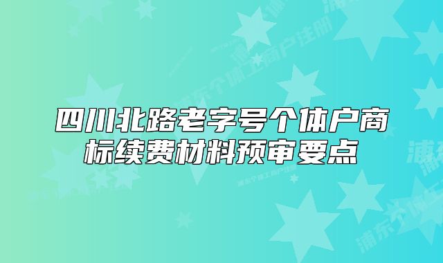 四川北路老字號(hào)個(gè)體戶商標(biāo)續(xù)費(fèi)材料預(yù)審要點(diǎn)