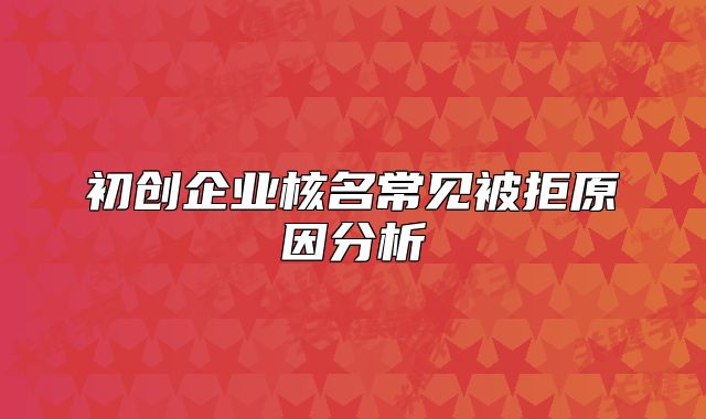 初創(chuàng)企業(yè)核名常見被拒原因分析