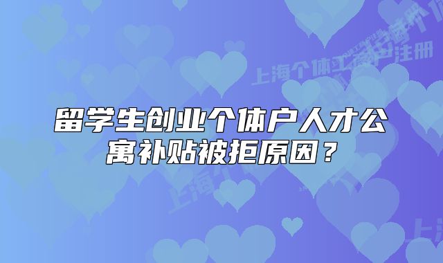 留學(xué)生創(chuàng)業(yè)個體戶人才公寓補貼被拒原因？