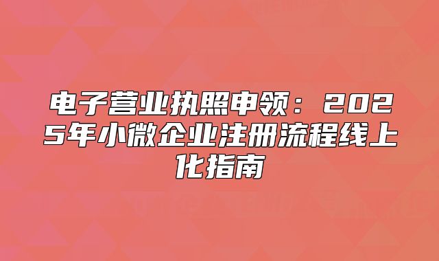 電子營業(yè)執(zhí)照申領(lǐng)：2025年小微企業(yè)注冊流程線上化指南