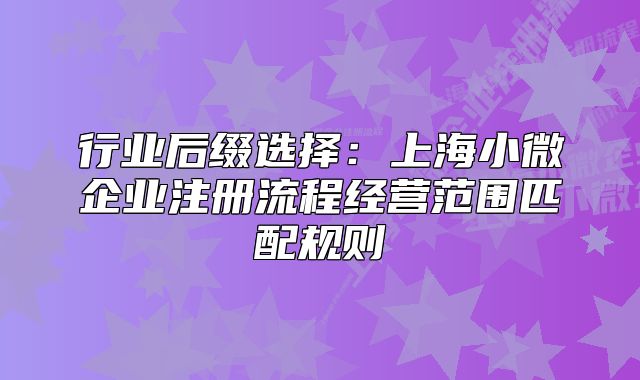 行業(yè)后綴選擇：上海小微企業(yè)注冊(cè)流程經(jīng)營(yíng)范圍匹配規(guī)則