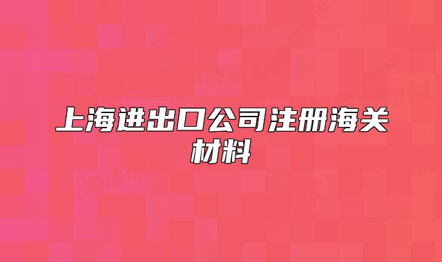 上海進(jìn)出口公司注冊(cè)海關(guān)材料