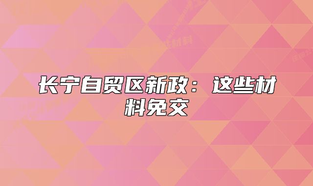 長寧自貿區(qū)新政：這些材料免交