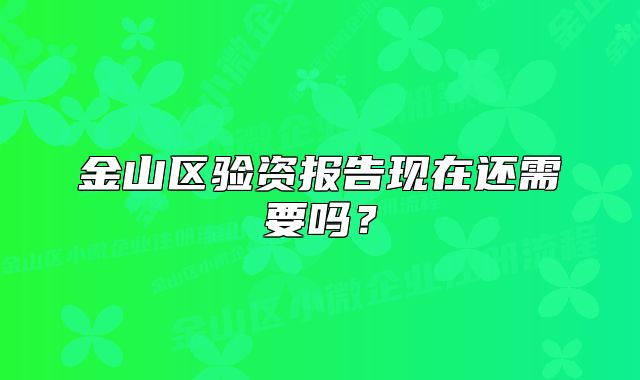 金山區(qū)驗(yàn)資報(bào)告現(xiàn)在還需要嗎？