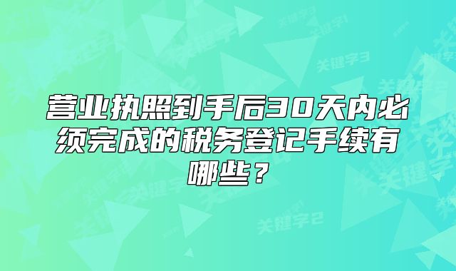 營(yíng)業(yè)執(zhí)照到手后30天內(nèi)必須完成的稅務(wù)登記手續(xù)有哪些？