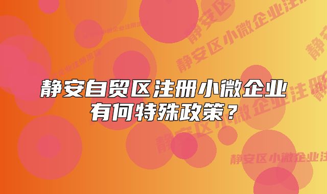 靜安自貿(mào)區(qū)注冊小微企業(yè)有何特殊政策？