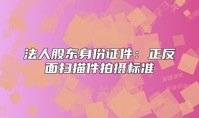 法人股東身份證件：正反面掃描件拍攝標準