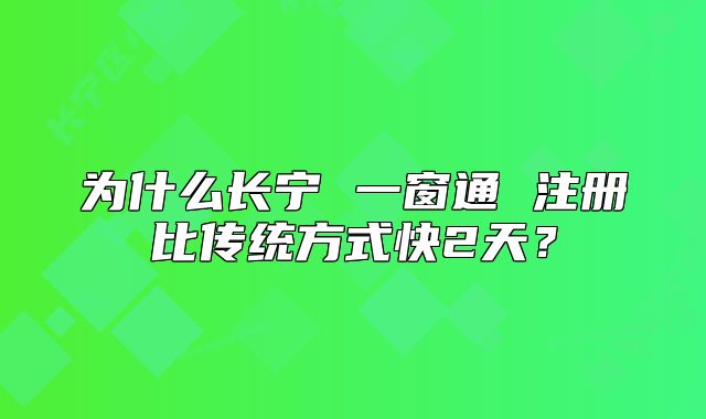 為什么長(zhǎng)寧 一窗通 注冊(cè)比傳統(tǒng)方式快2天？
