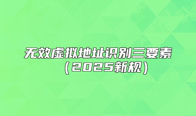 無效虛擬地址識(shí)別三要素（2025新規(guī)）