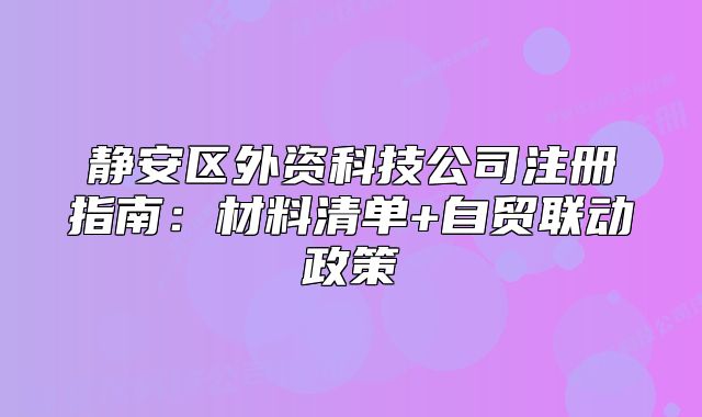 靜安區(qū)外資科技公司注冊指南：材料清單+自貿聯動政策
