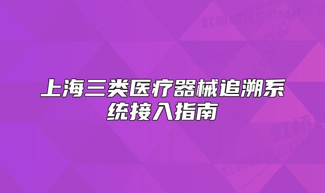 上海三類醫(yī)療器械追溯系統(tǒng)接入指南