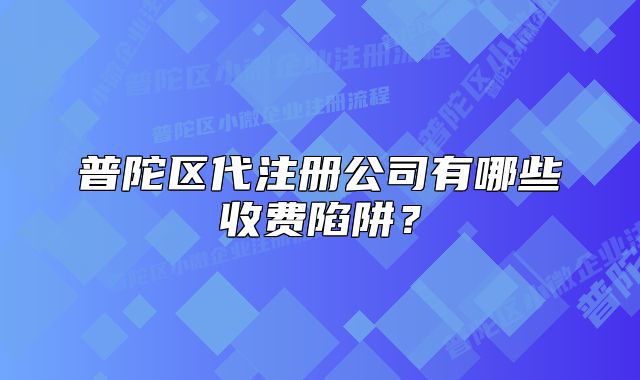 普陀區(qū)代注冊公司有哪些收費(fèi)陷阱？