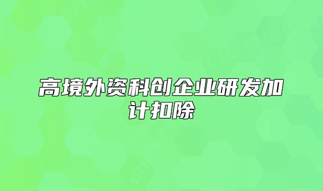 高境外資科創(chuàng)企業(yè)研發(fā)加計扣除