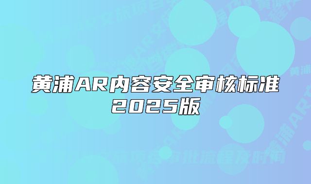 黃浦AR內(nèi)容安全審核標(biāo)準(zhǔn)2025版