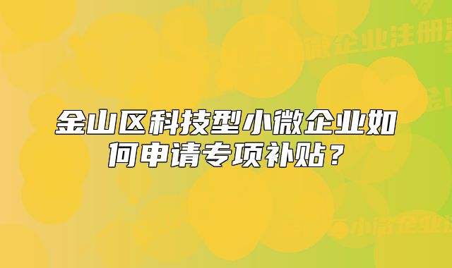 金山區(qū)科技型小微企業(yè)如何申請專項(xiàng)補(bǔ)貼？