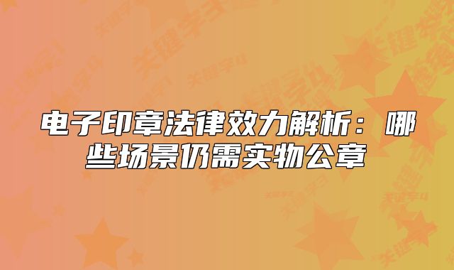 電子印章法律效力解析：哪些場(chǎng)景仍需實(shí)物公章