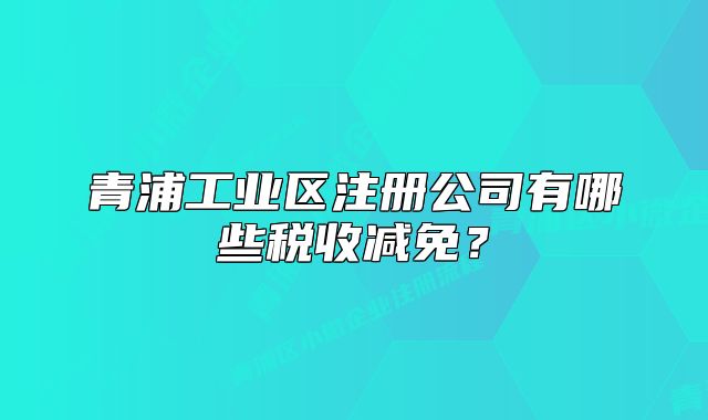青浦工業(yè)區(qū)注冊(cè)公司有哪些稅收減免？