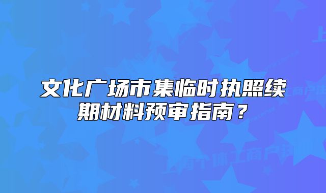 文化廣場(chǎng)市集臨時(shí)執(zhí)照續(xù)期材料預(yù)審指南？