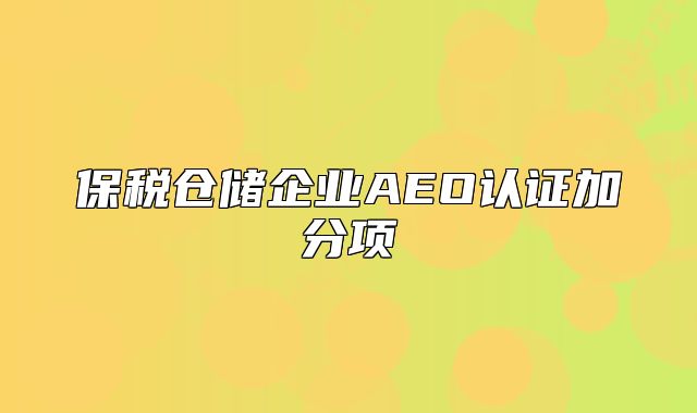 保稅倉儲企業(yè)AEO認證加分項